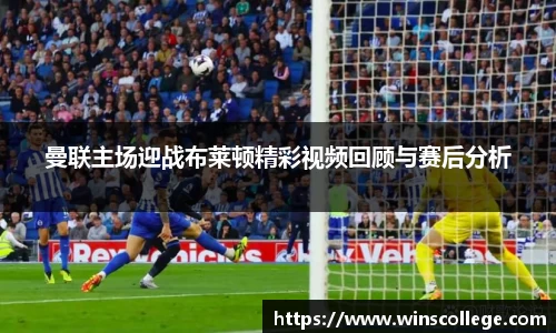 曼联主场迎战布莱顿精彩视频回顾与赛后分析